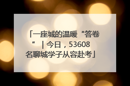 一座城的温暖“答卷”｜今日，53608名聊城学子从容赴考