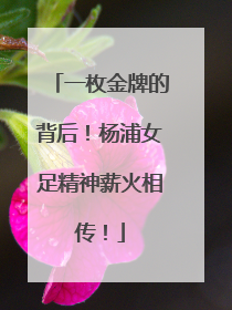 一枚金牌的背后！杨浦女足精神薪火相传！