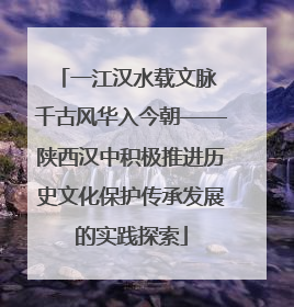 一江汉水载文脉 千古风华入今朝——陕西汉中积极推进历史文化保护传承发展的实践探索