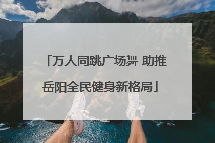 万人同跳广场舞 助推岳阳全民健身新格局