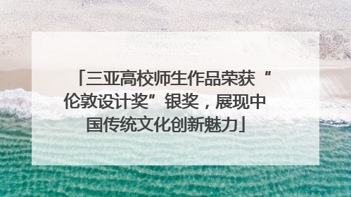 三亚高校师生作品荣获“伦敦设计奖”银奖，展现中国传统文化创新魅力
