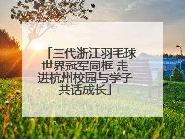 三代浙江羽毛球世界冠军同框 走进杭州校园与学子共话成长