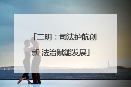 三明：司法护航创新 法治赋能发展