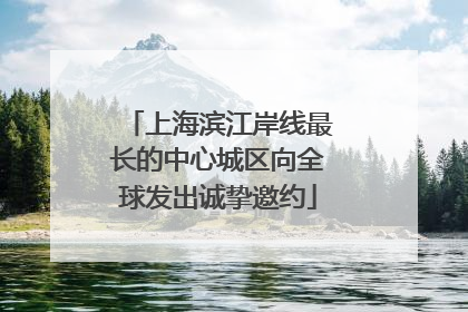 上海滨江岸线最长的中心城区向全球发出诚挚邀约