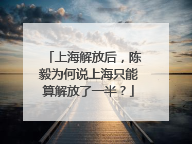 上海解放后，陈毅为何说上海只能算解放了一半？