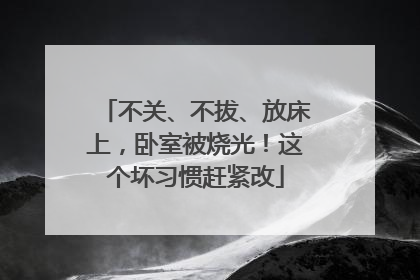 不关、不拔、放床上，卧室被烧光！这个坏习惯赶紧改