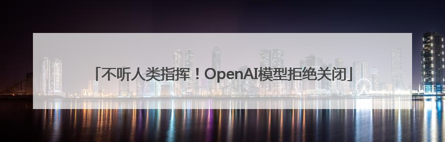不听人类指挥！OpenAI模型拒绝关闭