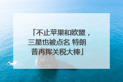 不止苹果和欧盟，三星也被点名 特朗普再挥关税大棒