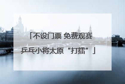 不设门票 免费观赛 乒乓小将太原“打擂”