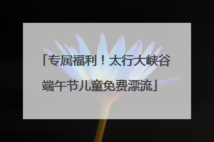 专属福利！太行大峡谷端午节儿童免费漂流