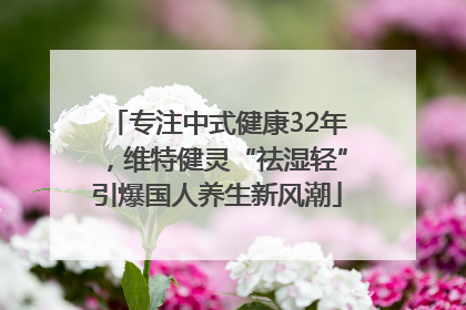 专注中式健康32年，维特健灵“祛湿轻”引爆国人养生新风潮