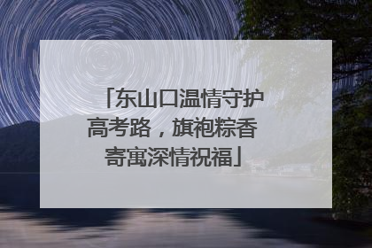 东山口温情守护高考路，旗袍粽香寄寓深情祝福