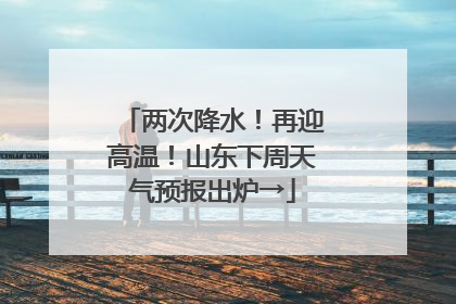 两次降水！再迎高温！山东下周天气预报出炉→