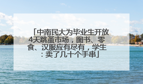 中南民大为毕业生开放4天跳蚤市场，图书、零食、汉服应有尽有，学生：卖了几十个手串