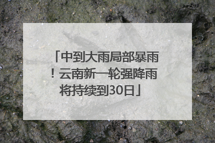 中到大雨局部暴雨！云南新一轮强降雨将持续到30日