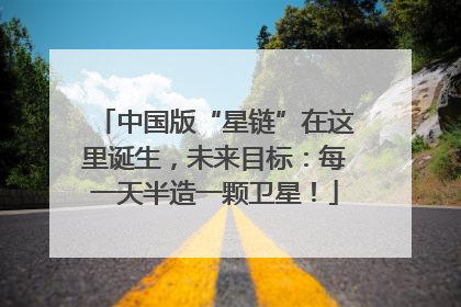 中国版“星链”在这里诞生，未来目标：每一天半造一颗卫星！