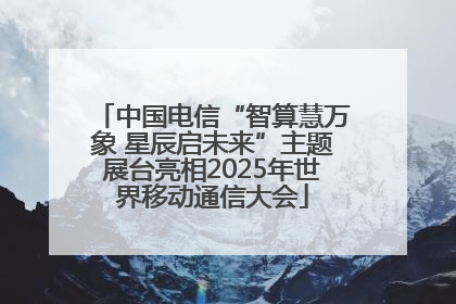 中国电信“智算慧万象 星辰启未来”主题展台亮相2025年世界移动通信大会