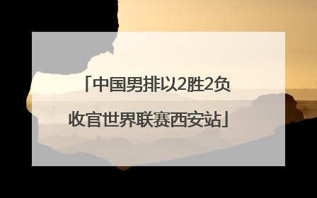 中国男排以2胜2负收官世界联赛西安站