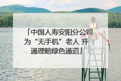 中国人寿安阳分公司为“无手机”老人 开通理赔绿色通道