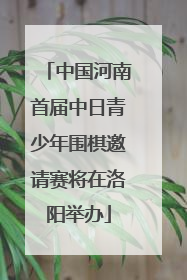 中国河南首届中日青少年围棋邀请赛将在洛阳举办