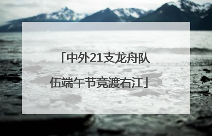中外21支龙舟队伍端午节竞渡右江