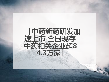 中药新药研发加速上市 全国现存中药相关企业超84.3万家
