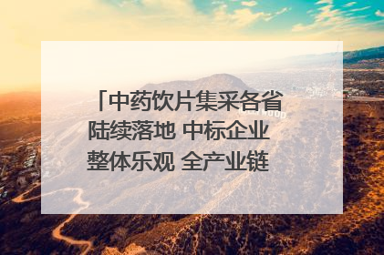 中药饮片集采各省陆续落地 中标企业整体乐观 全产业链洗牌已开始｜传真