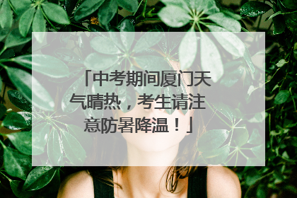 中考期间厦门天气晴热，考生请注意防暑降温！