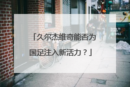 久尔杰维奇能否为国足注入新活力？