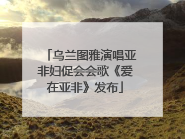 乌兰图雅演唱亚非妇促会会歌《爱在亚非》发布