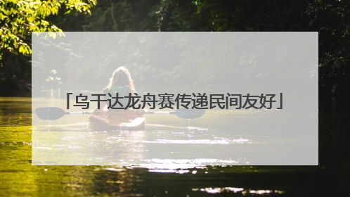 乌干达龙舟赛传递民间友好