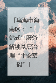 乌海市海南区：“一站式”服务解锁基层治理“平安密码”