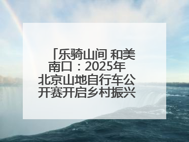 乐骑山间 和美南口：2025年北京山地自行车公开赛开启乡村振兴加速度