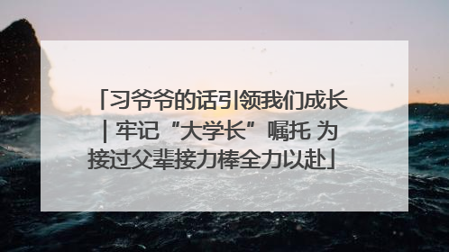 习爷爷的话引领我们成长｜牢记“大学长”嘱托 为接过父辈接力棒全力以赴