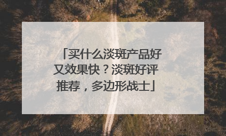 买什么淡斑产品好又效果快？淡斑好评推荐，多边形战士