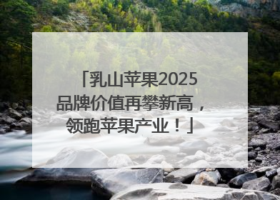 乳山苹果2025品牌价值再攀新高，领跑苹果产业！