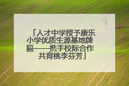 人才中学授予康乐小学优质生源基地牌匾——携手校际合作  共育桃李芬芳