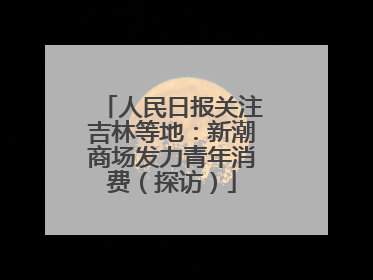 人民日报关注吉林等地：新潮商场发力青年消费（探访）