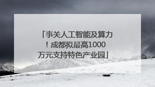 事关人工智能及算力！成都拟最高1000万元支持特色产业园