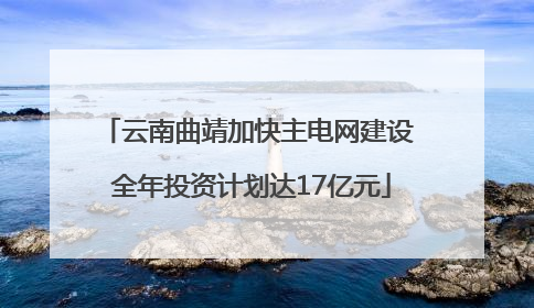 云南曲靖加快主电网建设 全年投资计划达17亿元