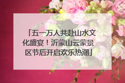 五一万人共赴山水文化盛宴！沂蒙山云蒙景区节后开启欢乐热潮