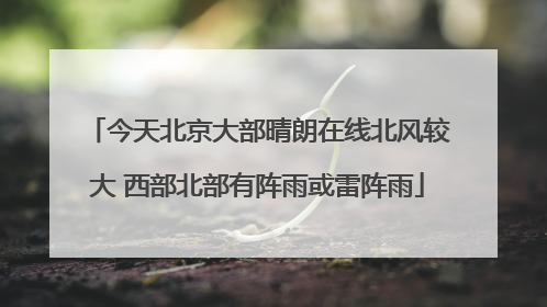 今天北京大部晴朗在线北风较大 西部北部有阵雨或雷阵雨