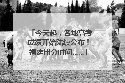 今天起，各地高考成绩开始陆续公布！福建出分时间……