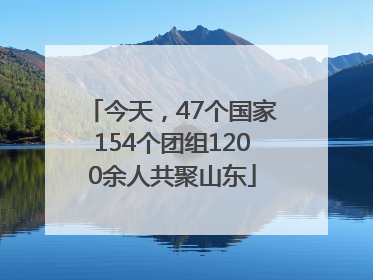 今天，47个国家154个团组1200余人共聚山东
