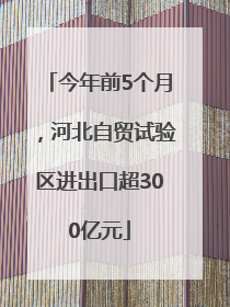 今年前5个月，河北自贸试验区进出口超300亿元