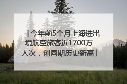 今年前5个月上海进出境航空旅客近1700万人次，创同期历史新高