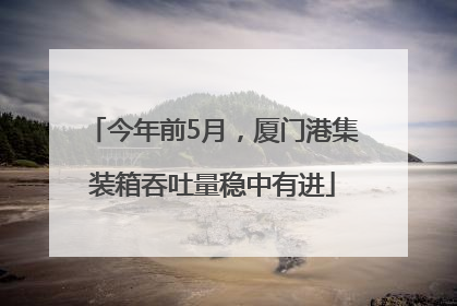 今年前5月，厦门港集装箱吞吐量稳中有进