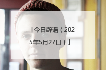 今日辟谣（2025年5月27日）