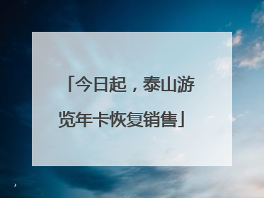 今日起，泰山游览年卡恢复销售