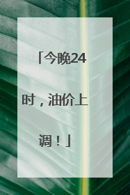 今晚24时，油价上调！